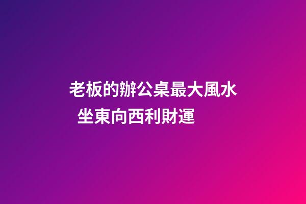 老板的辦公桌最大風水  坐東向西利財運